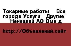 Токарные работы. - Все города Услуги » Другие   . Ненецкий АО,Ома д.